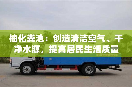 北京抽化糞池：創造清潔空氣、干凈水源，提高居民生活質量