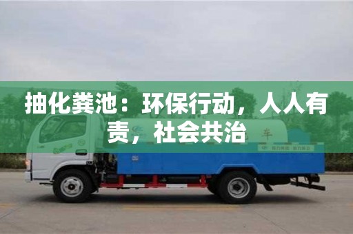 抽化糞池:環(huán)保行動(dòng),人人有責(zé),社會(huì)共治 抽化糞池:環(huán)保行動(dòng),人人有責(zé),社會(huì)共治