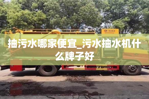 北京抽污水哪家便宜_污水抽水機什么牌子好