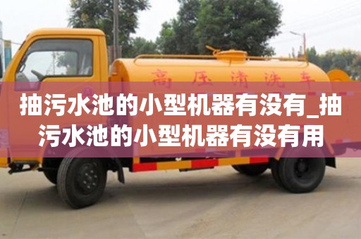 抽污水池的小型機器有沒有_抽污水池的小型機器有沒有用