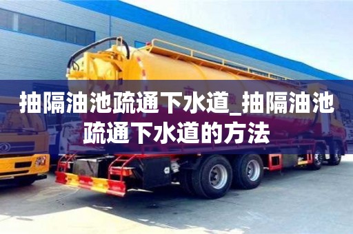 寧波抽隔油池疏通下水道_抽隔油池疏通下水道的方法