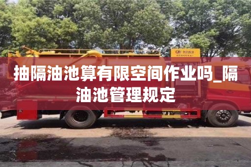抽隔油池算有限空間作業嗎_隔油池管理規定
