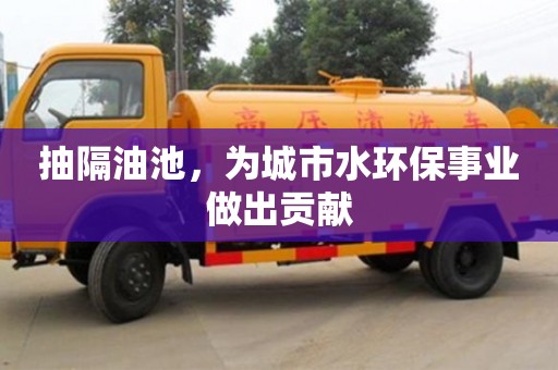 北京抽隔油池，為城市水環(huán)保事業(yè)做出貢獻(xiàn)