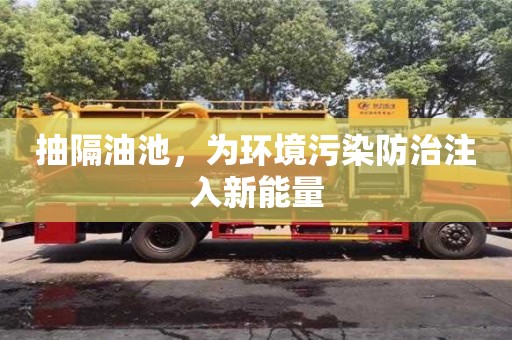 北京抽隔油池，為環(huán)境污染防治注入新能量