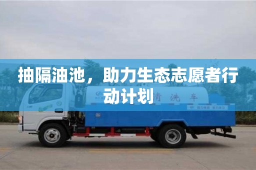 北京抽隔油池，助力生態(tài)志愿者行動(dòng)計(jì)劃