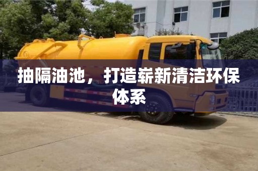 北京抽隔油池，打造嶄新清潔環保體系