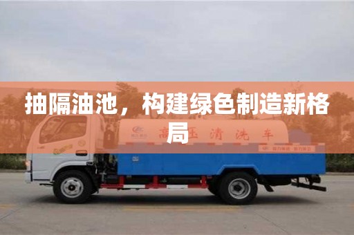 北京抽隔油池，構建綠色制造新格局