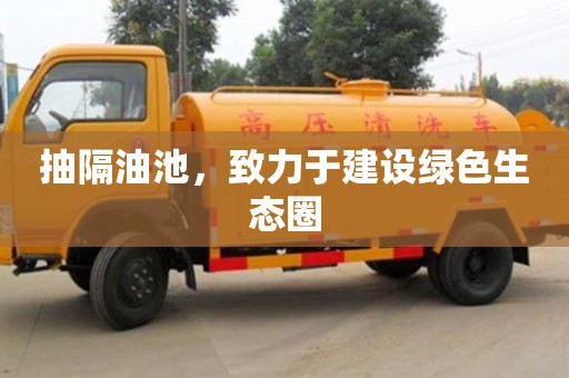 北京抽隔油池，致力于建設綠色生態圈