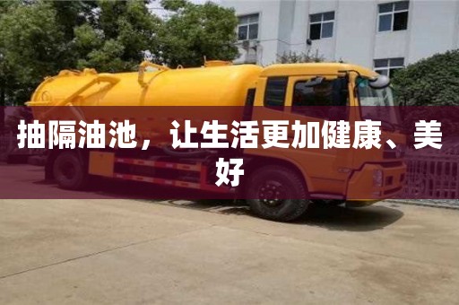 北京抽隔油池，讓生活更加健康、美好