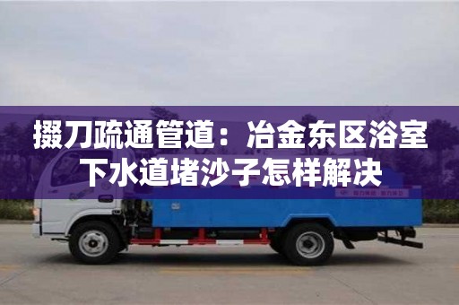 掇刀疏通管道：冶金東區(qū)浴室下水道堵沙子怎樣解決