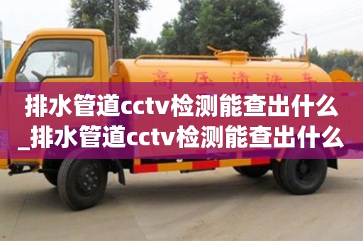 排水管道cctv檢測能查出什么_排水管道cctv檢測能查出什么故障