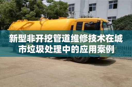 新型非開挖管道維修技術在城市垃圾處理中的應用案例