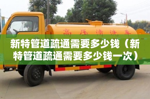 新特管道疏通需要多少錢（新特管道疏通需要多少錢一次）