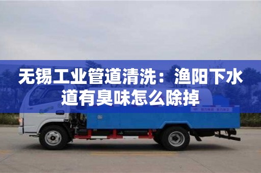 北京無錫工業管道清洗：漁陽下水道有臭味怎么除掉