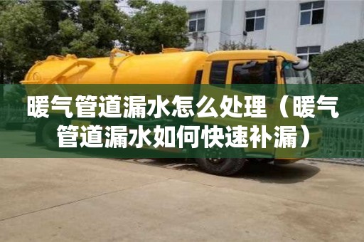 北京暖氣管道漏水怎么處理（暖氣管道漏水如何快速補漏）