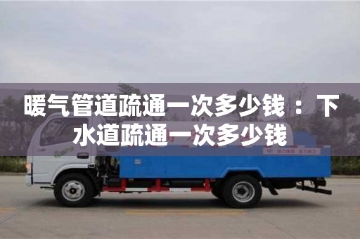 北京暖氣管道疏通一次多少錢 ：下水道疏通一次多少錢