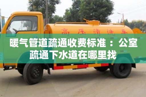 北京暖氣管道疏通收費標準 ：公室疏通下水道在哪里找