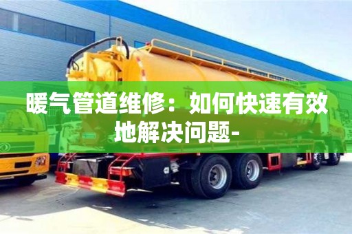 北京暖氣管道維修：如何快速有效地解決問題-