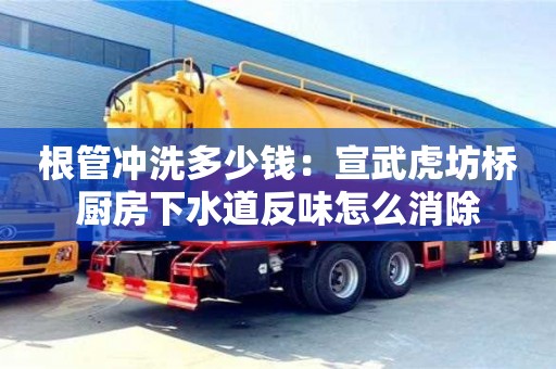 北京根管沖洗多少錢：宣武虎坊橋廚房下水道反味怎么消除