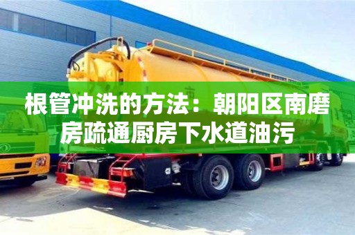 北京根管沖洗的方法：朝陽(yáng)區(qū)南磨房疏通廚房下水道油污