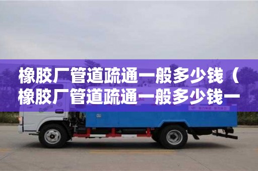 橡膠廠管道疏通一般多少錢(橡膠廠管道疏通一般多少錢一次) 橡膠廠管道疏通一般多少錢(橡膠廠管道疏通一般多少錢一次)