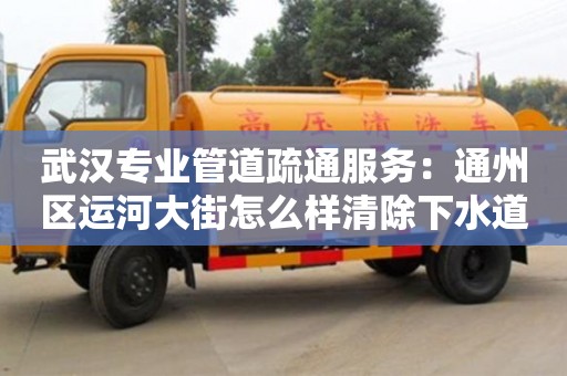 武漢專業管道疏通服務：通州區運河大街怎么樣清除下水道異味