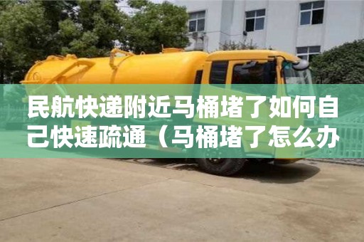 北京民航快遞附近馬桶堵了如何自己快速疏通（馬桶堵了怎么辦疏通馬桶的十大絕招）