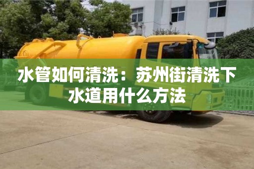 北京水管如何清洗：蘇州街清洗下水道用什么方法
