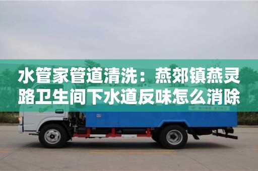 水管家管道清洗：燕郊鎮(zhèn)燕靈路衛(wèi)生間下水道反味怎么消除小蘇打