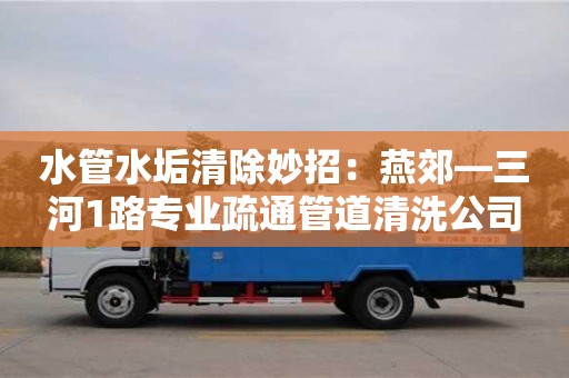 水管水垢清除妙招：燕郊—三河1路專業(yè)疏通管道清洗公司