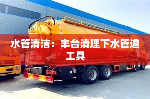 北京水管清潔：豐臺清理下水管道工具