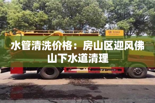 水管清洗價格：房山區迎風佛山下水道清理