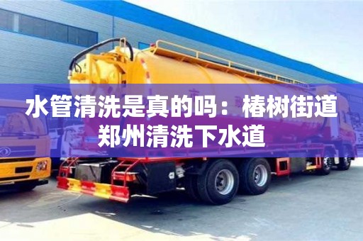 水管清洗是真的嗎：椿樹街道鄭州清洗下水道