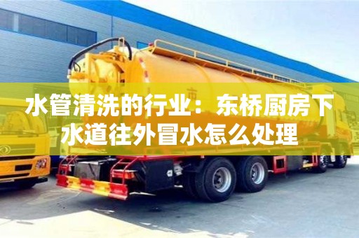 北京水管清洗的行業：東橋廚房下水道往外冒水怎么處理