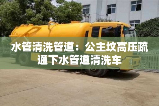 北京水管清洗管道：公主墳高壓疏通下水管道清洗車
