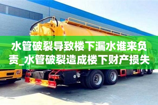 水管破裂導(dǎo)致樓下漏水誰來負(fù)責(zé)_水管破裂造成樓下財(cái)產(chǎn)損失如何賠償
