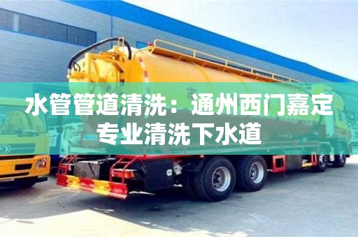 北京水管管道清洗：通州西門嘉定專業清洗下水道