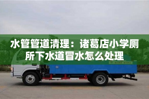 北京水管管道清理：諸葛店小學(xué)廁所下水道冒水怎么處理
