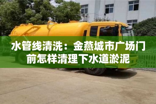 北京水管線清洗：金燕城市廣場門前怎樣清理下水道淤泥