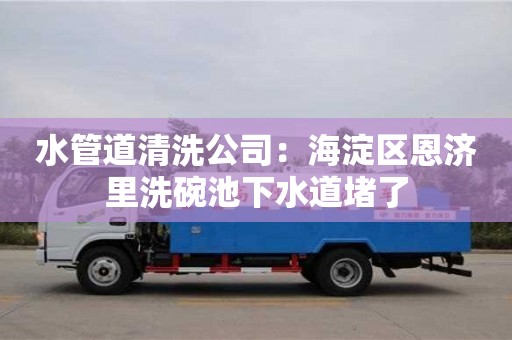 水管道清洗公司：海淀區恩濟里洗碗池下水道堵了
