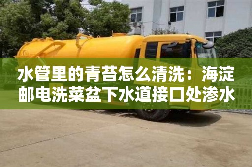 北京水管里的青苔怎么清洗：海淀郵電洗菜盆下水道接口處滲水