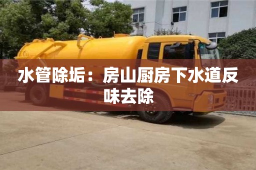 北京水管除垢：房山廚房下水道反味去除
