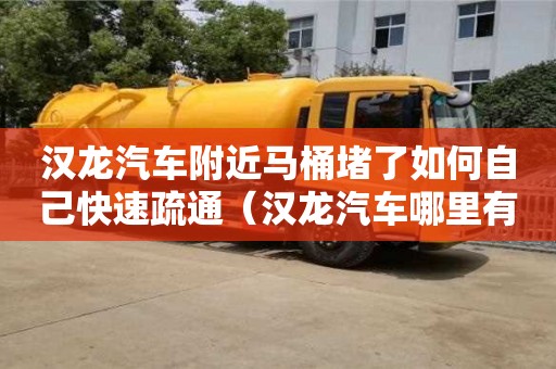 漢龍汽車附近馬桶堵了如何自己快速疏通（漢龍汽車哪里有賣的）