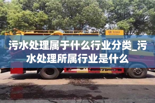 污水處理屬于什么行業分類_污水處理所屬行業是什么