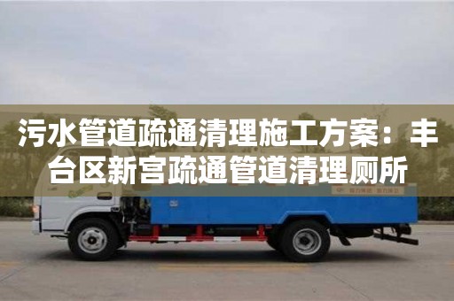 污水管道疏通清理施工方案：豐臺區新宮疏通管道清理廁所