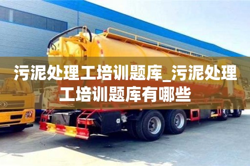 污泥處理工培訓題庫_污泥處理工培訓題庫有哪些