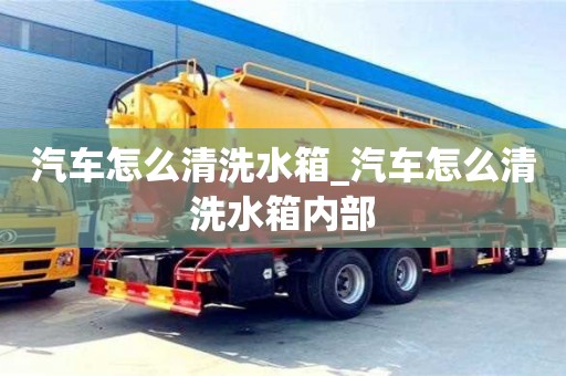 汽車怎么清洗水箱_汽車怎么清洗水箱內部
