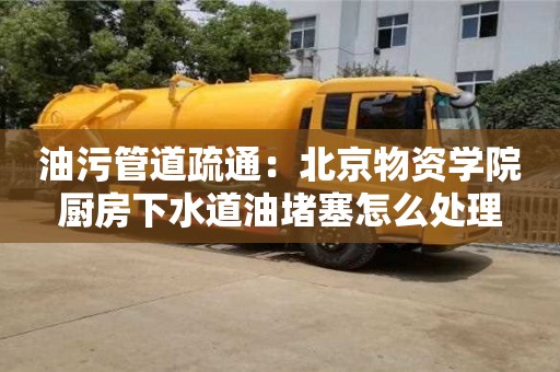 北京油污管道疏通：北京物資學(xué)院廚房下水道油堵塞怎么處理