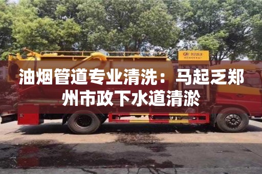 油煙管道專業清洗：馬起乏鄭州市政下水道清淤