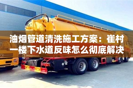 油煙管道清洗施工方案：崔村一樓下水道反味怎么徹底解決